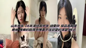 山东青岛 06年清纯高中生 胡雯欣 极品高颜值嫩妹 稚嫩的脸庞也掩盖不住欲望的渴望！