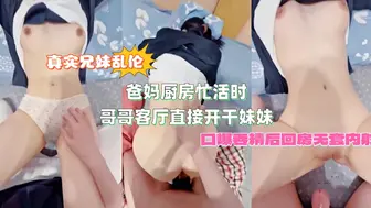 真实兄妹乱伦 爸妈厨房忙活时 哥哥客厅直接开干妹妹 口爆吞精后回房无套内射 刺激炸裂！
